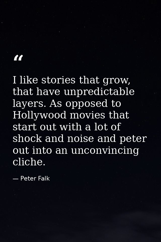 I like stories that grow, that have unpredictable layers. As opposed to Hollywood movies that start out with a lot of sh — Peter Falk