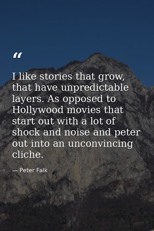 I like stories that grow, that have unpredictable layers. As opposed to Hollywood movies that start out with a lot of sh — Peter Falk