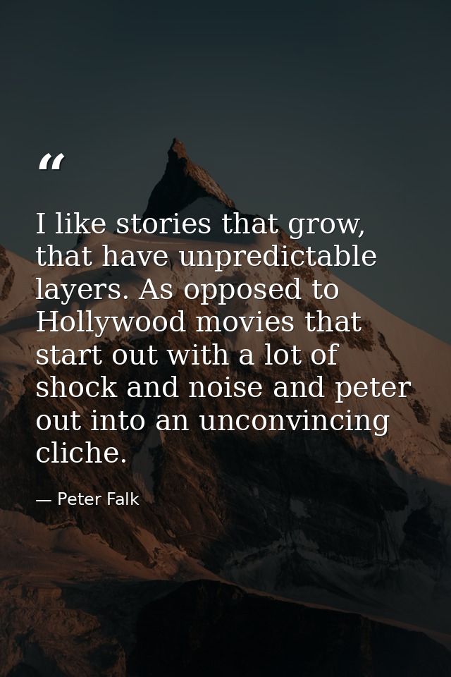 I like stories that grow, that have unpredictable layers. As opposed to Hollywood movies that start out with a lot of sh — Peter Falk