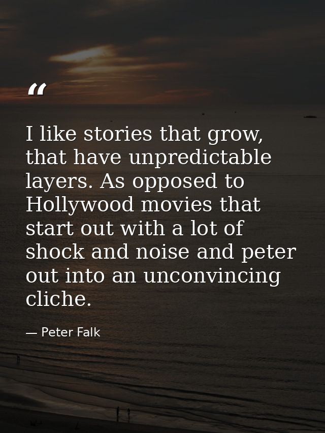 I like stories that grow, that have unpredictable layers. As opposed to Hollywood movies that start out with a lot of sh — Peter Falk