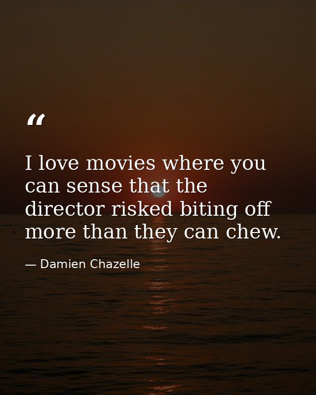 I love movies where you can sense that the director risked biting off more than they can chew. — Damien Chazelle