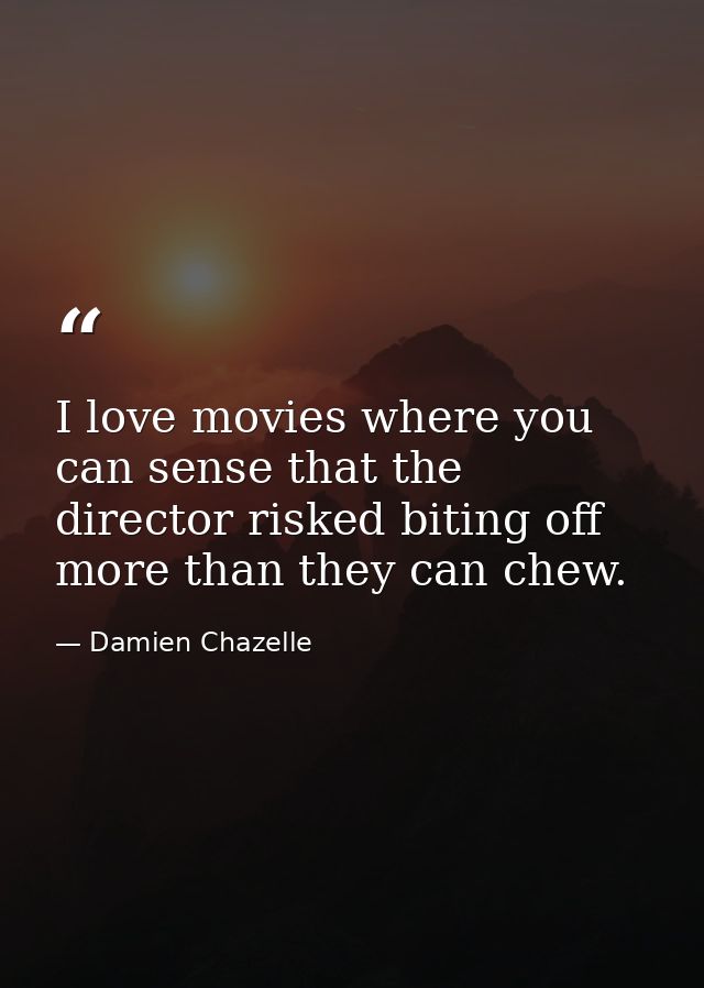 I love movies where you can sense that the director risked biting off more than they can chew. — Damien Chazelle