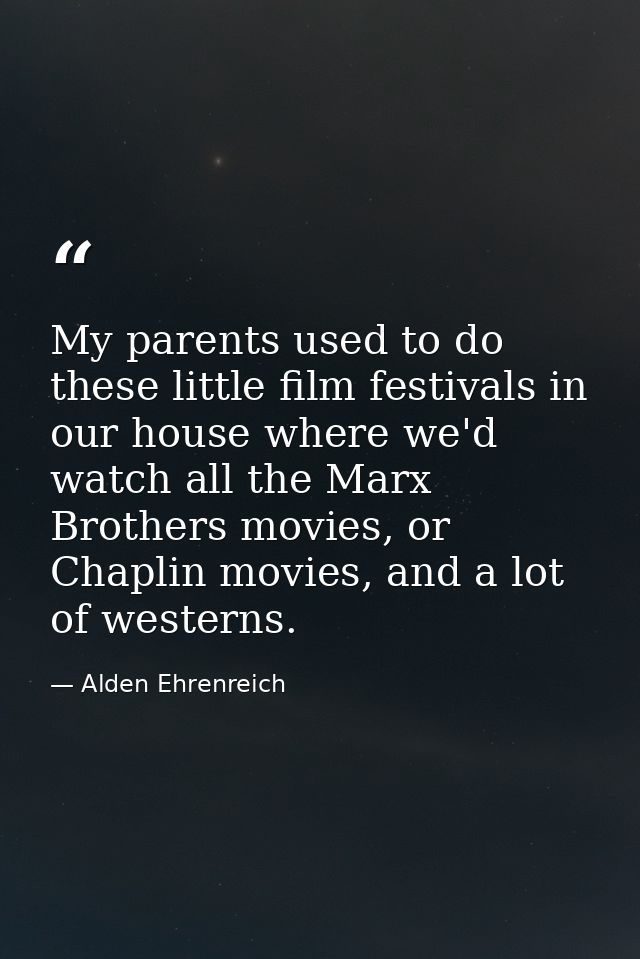My parents used to do these little film festivals in our house where we'd watch all the Marx Brothers movies, or Chaplin — Alden Ehrenreich
