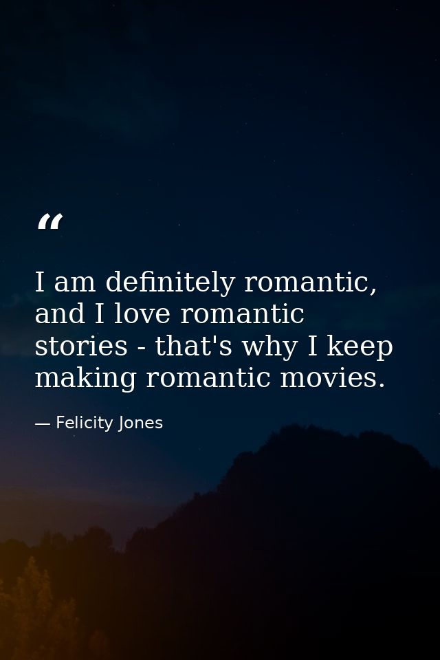 I am definitely romantic, and I love romantic stories - that's why I keep making romantic movies. — Felicity Jones