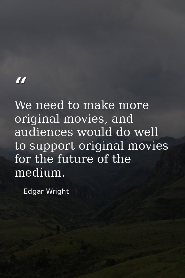 We need to make more original movies, and audiences would do well to support original movies for the future of the mediu — Edgar Wright