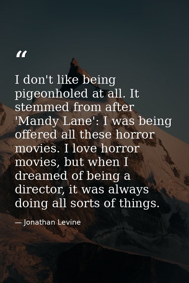 I don't like being pigeonholed at all. It stemmed from after 'Mandy Lane': I was being offered all these horror movies.  — Jonathan Levine