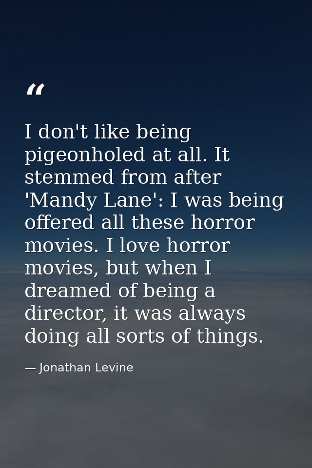 I don't like being pigeonholed at all. It stemmed from after 'Mandy Lane': I was being offered all these horror movies.  — Jonathan Levine