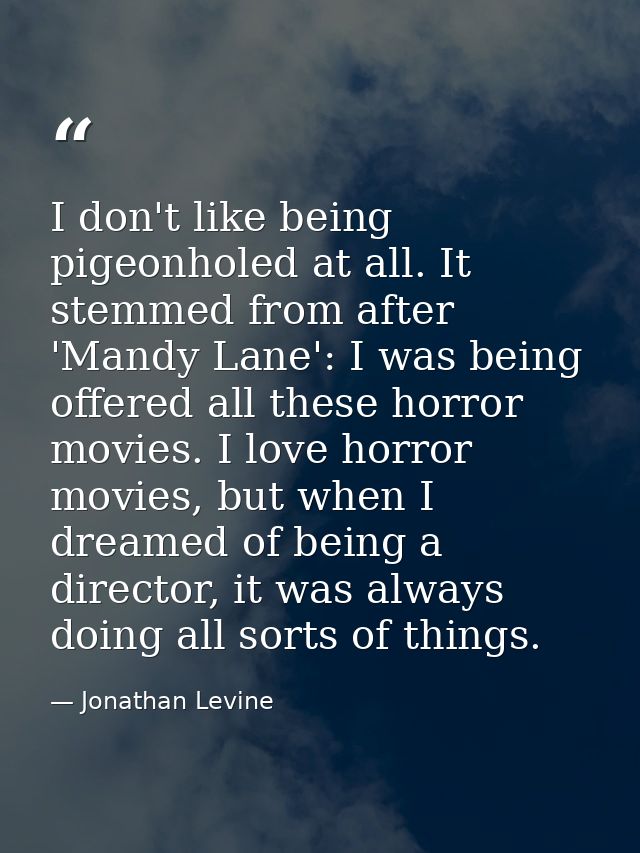 I don't like being pigeonholed at all. It stemmed from after 'Mandy Lane': I was being offered all these horror movies.  — Jonathan Levine