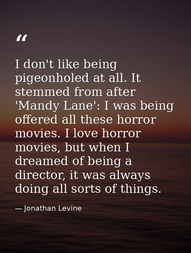 I don't like being pigeonholed at all. It stemmed from after 'Mandy Lane': I was being offered all these horror movies.  — Jonathan Levine
