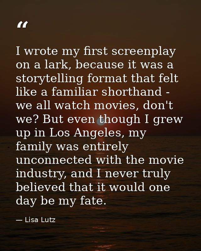 I wrote my first screenplay on a lark, because it was a storytelling format that felt like a familiar shorthand - we all — Lisa Lutz
