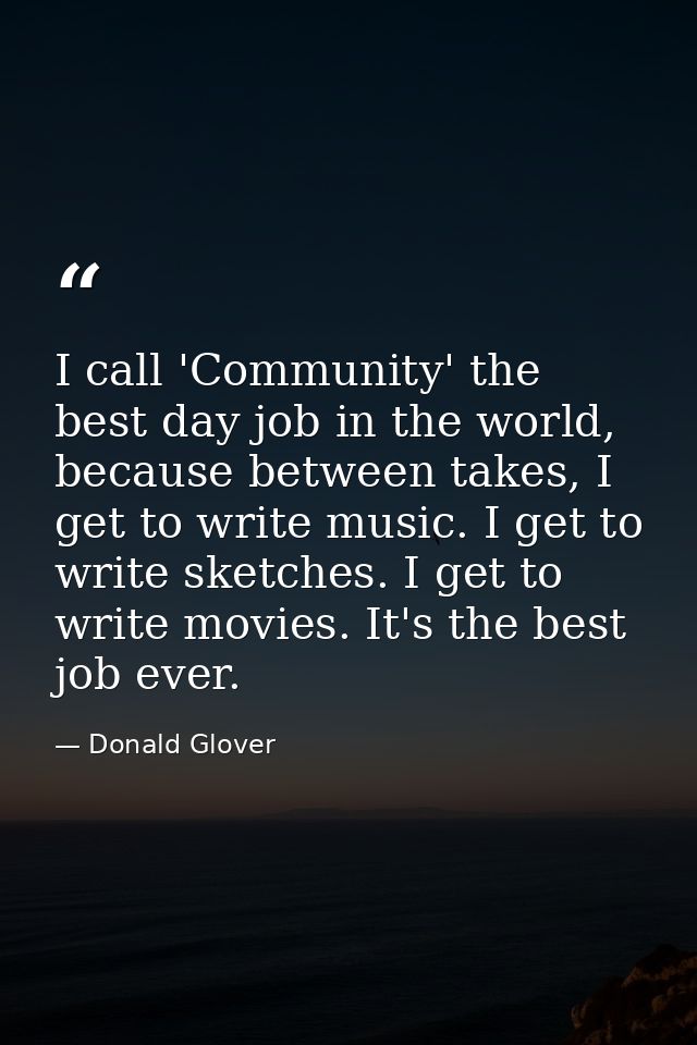 I call 'Community' the best day job in the world, because between takes, I get to write music. I get to write sketches.  — Donald Glover