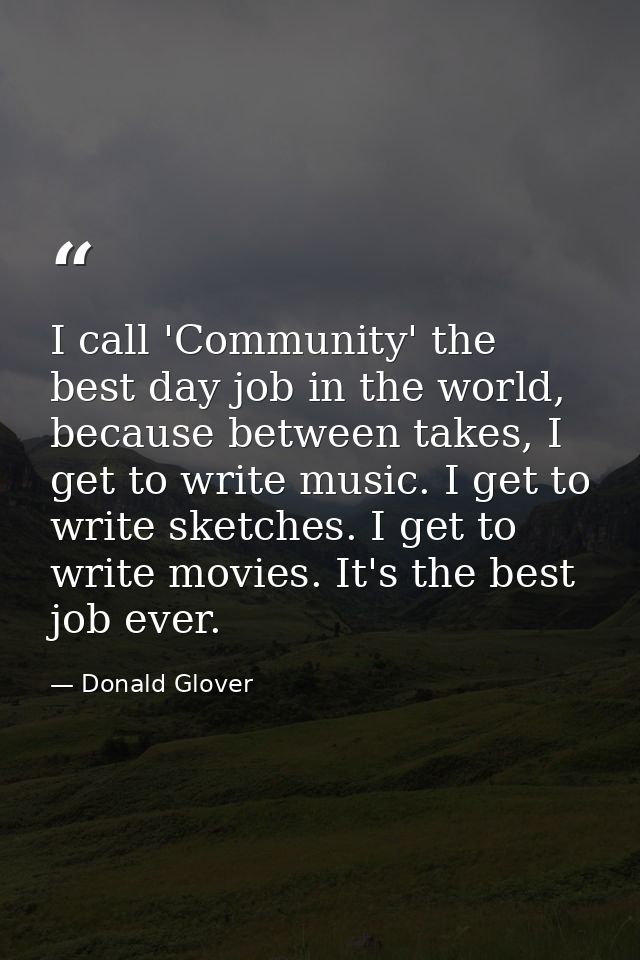 I call 'Community' the best day job in the world, because between takes, I get to write music. I get to write sketches.  — Donald Glover