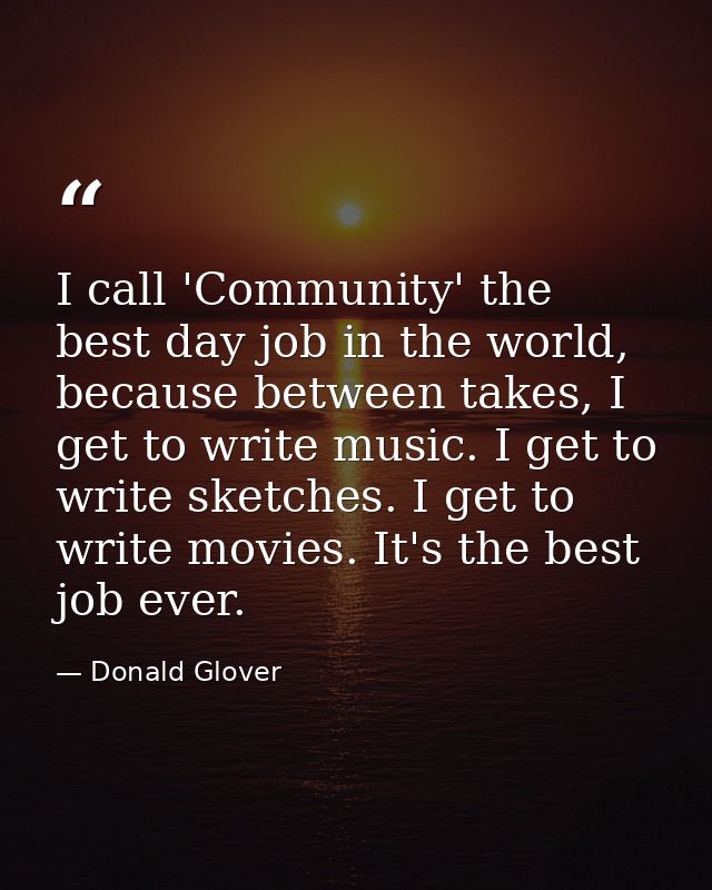 I call 'Community' the best day job in the world, because between takes, I get to write music. I get to write sketches.  — Donald Glover