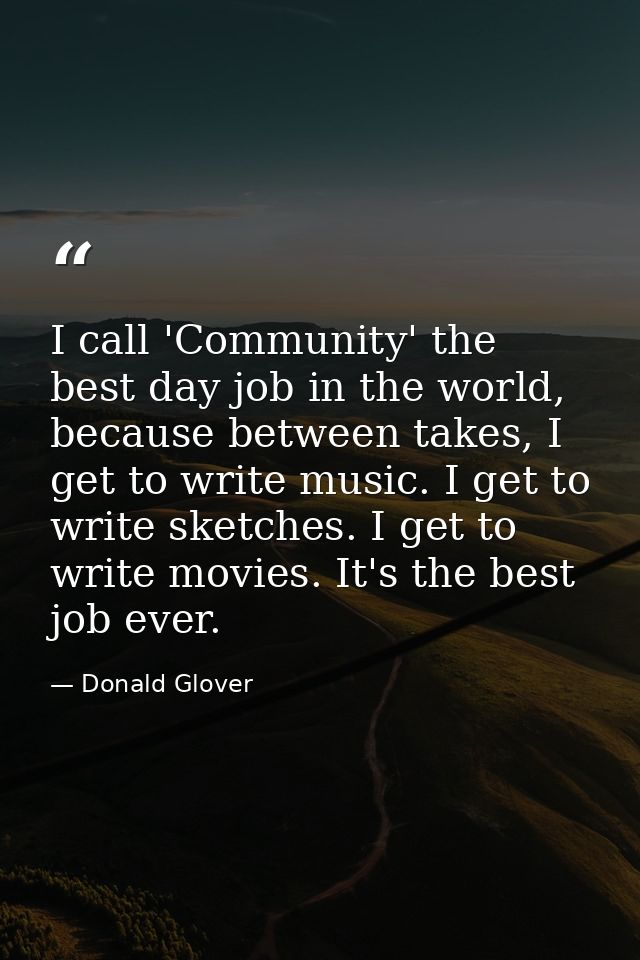 I call 'Community' the best day job in the world, because between takes, I get to write music. I get to write sketches.  — Donald Glover