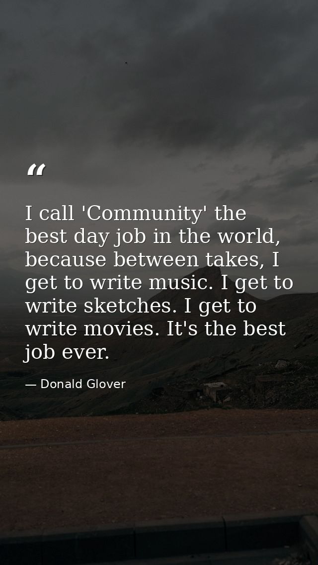 I call 'Community' the best day job in the world, because between takes, I get to write music. I get to write sketches.  — Donald Glover