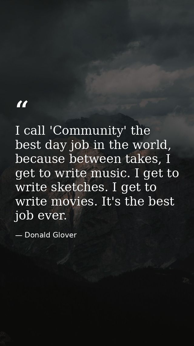 I call 'Community' the best day job in the world, because between takes, I get to write music. I get to write sketches.  — Donald Glover
