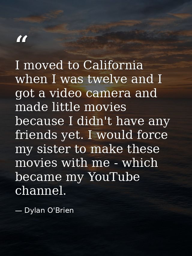 I moved to California when I was twelve and I got a video camera and made little movies because I didn't have any friend — Dylan O'Brien