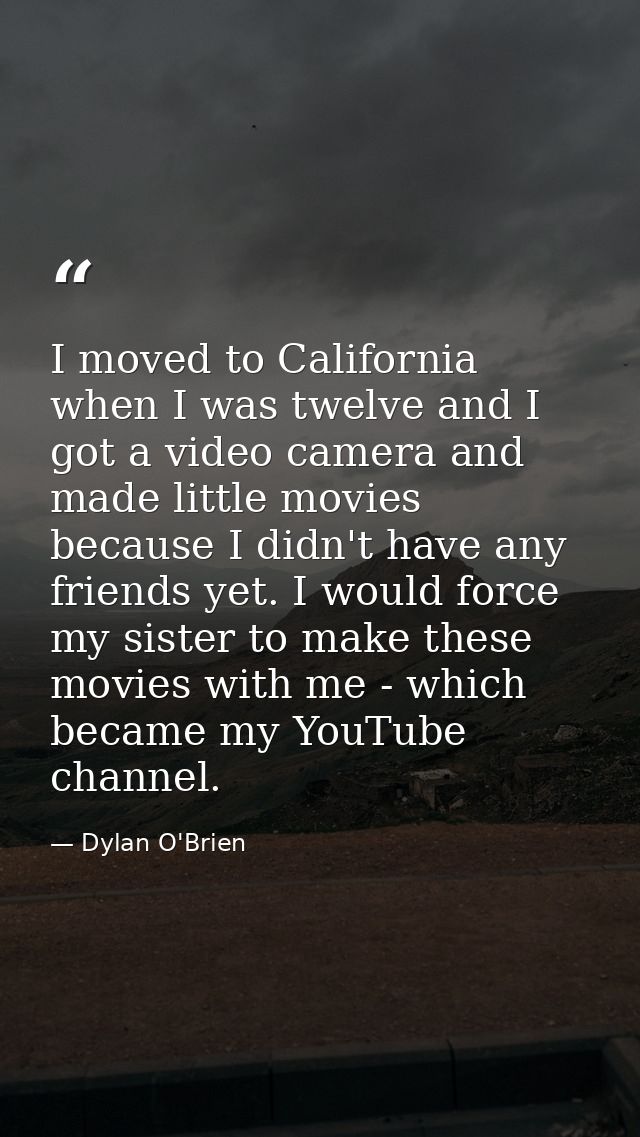 I moved to California when I was twelve and I got a video camera and made little movies because I didn't have any friend — Dylan O'Brien