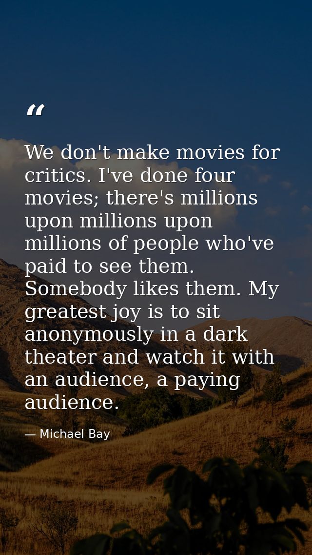 We don't make movies for critics. I've done four movies; there's millions upon millions upon millions of people who've p — Michael Bay