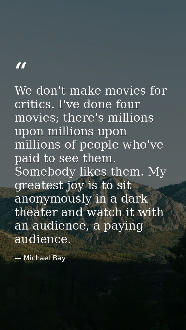 We don't make movies for critics. I've done four movies; there's millions upon millions upon millions of people who've p — Michael Bay