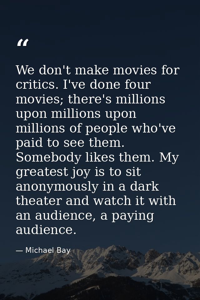 We don't make movies for critics. I've done four movies; there's millions upon millions upon millions of people who've p — Michael Bay