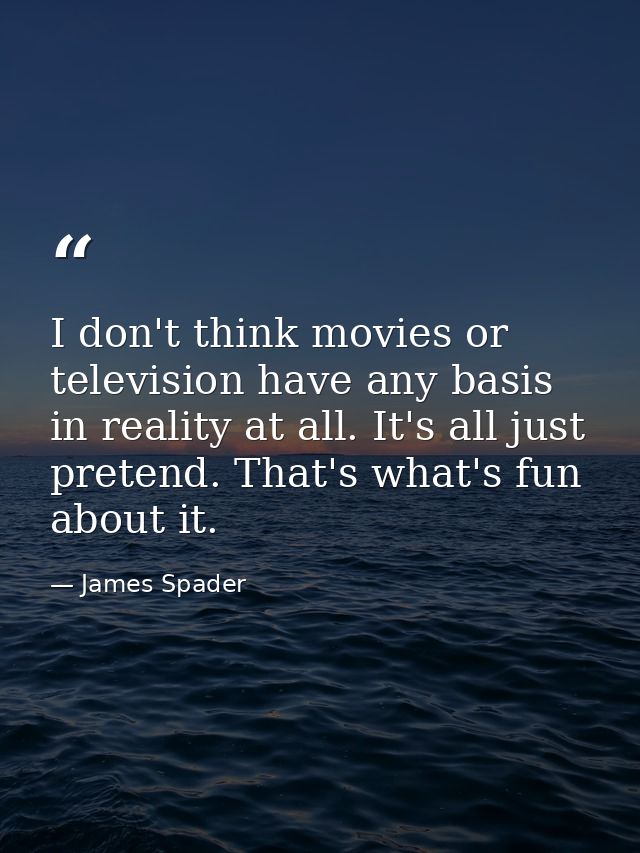 I don't think movies or television have any basis in reality at all. It's all just pretend. That's what's fun about it. — James Spader