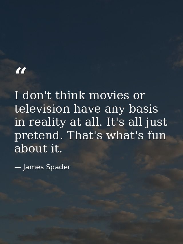 I don't think movies or television have any basis in reality at all. It's all just pretend. That's what's fun about it. — James Spader