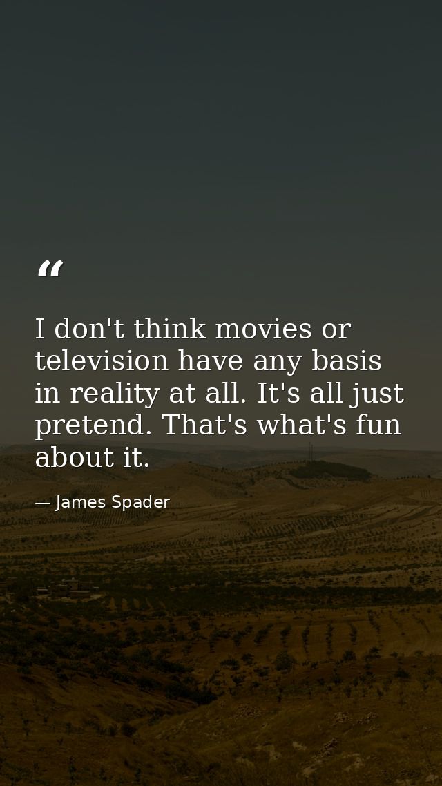I don't think movies or television have any basis in reality at all. It's all just pretend. That's what's fun about it. — James Spader