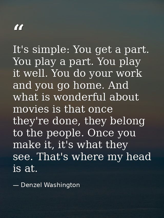It's simple: You get a part. You play a part. You play it well. You do your work and you go home. And what is wonderful  — Denzel Washington