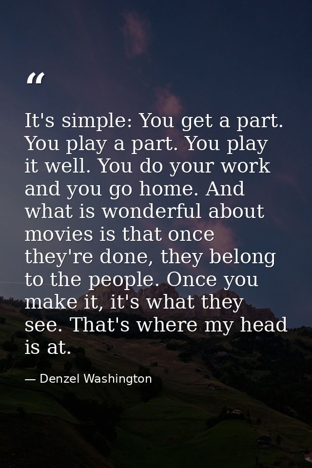 It's simple: You get a part. You play a part. You play it well. You do your work and you go home. And what is wonderful  — Denzel Washington