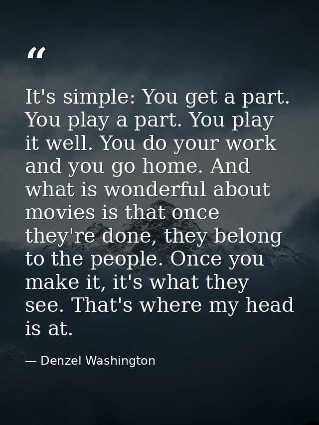 It's simple: You get a part. You play a part. You play it well. You do your work and you go home. And what is wonderful  — Denzel Washington