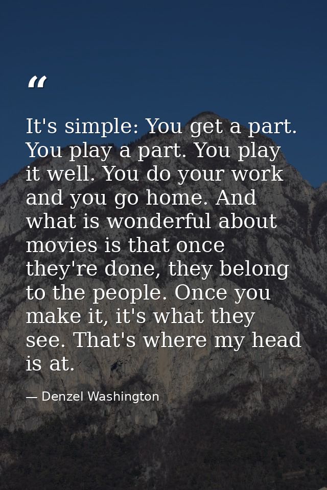 It's simple: You get a part. You play a part. You play it well. You do your work and you go home. And what is wonderful  — Denzel Washington