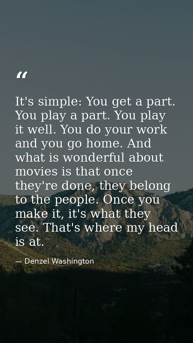 It's simple: You get a part. You play a part. You play it well. You do your work and you go home. And what is wonderful  — Denzel Washington