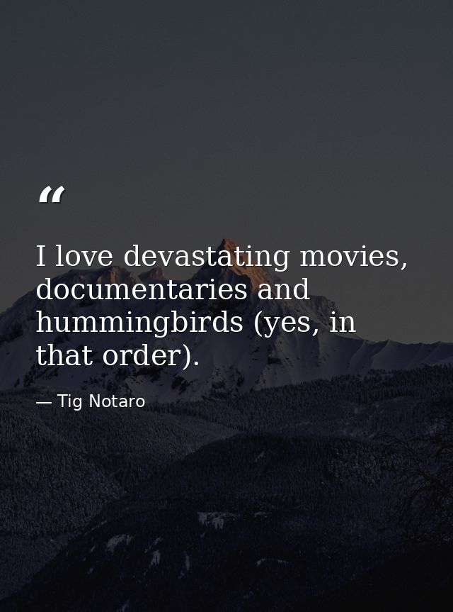 I love devastating movies, documentaries and hummingbirds (yes, in that order). — Tig Notaro