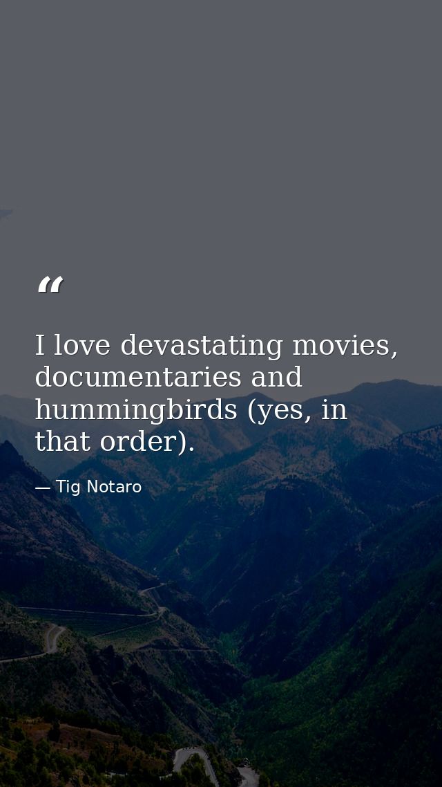 I love devastating movies, documentaries and hummingbirds (yes, in that order). — Tig Notaro