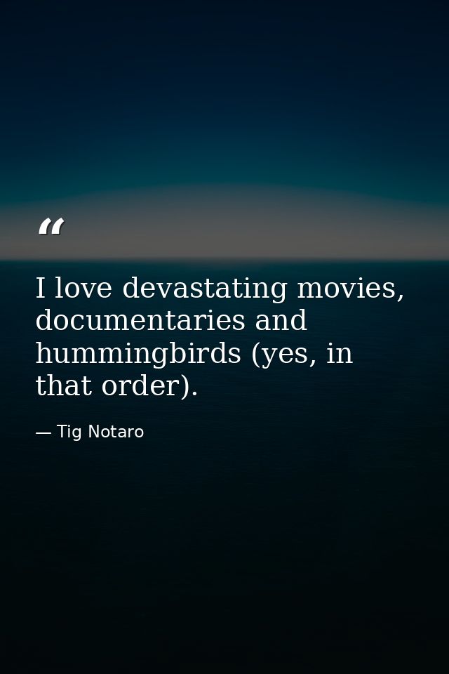 I love devastating movies, documentaries and hummingbirds (yes, in that order). — Tig Notaro
