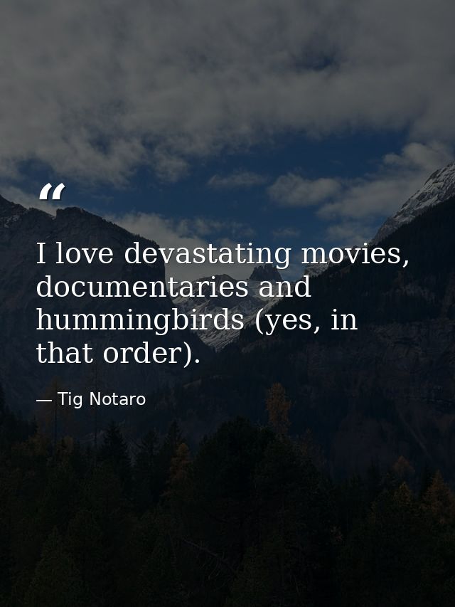 I love devastating movies, documentaries and hummingbirds (yes, in that order). — Tig Notaro