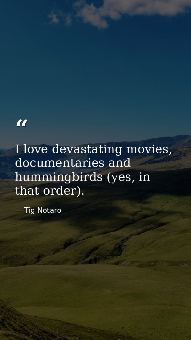 I love devastating movies, documentaries and hummingbirds (yes, in that order). — Tig Notaro