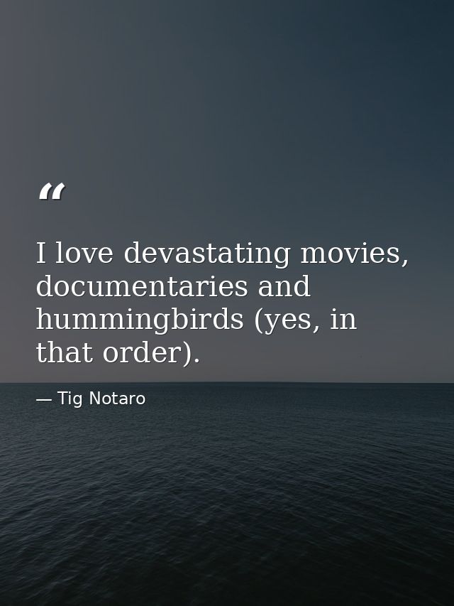 I love devastating movies, documentaries and hummingbirds (yes, in that order). — Tig Notaro