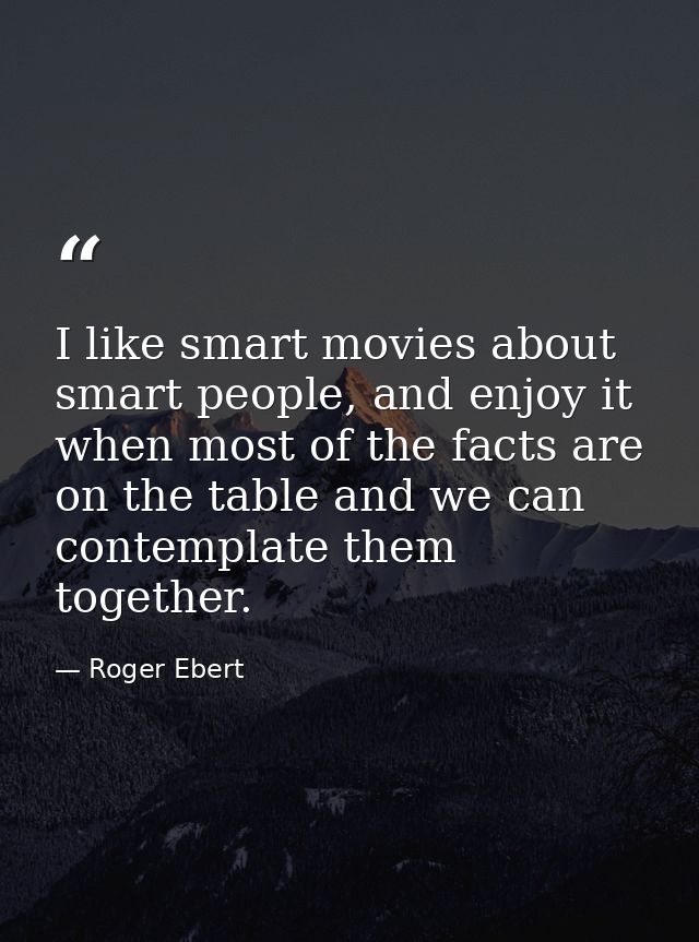 I like smart movies about smart people, and enjoy it when most of the facts are on the table and we can contemplate them — Roger Ebert
