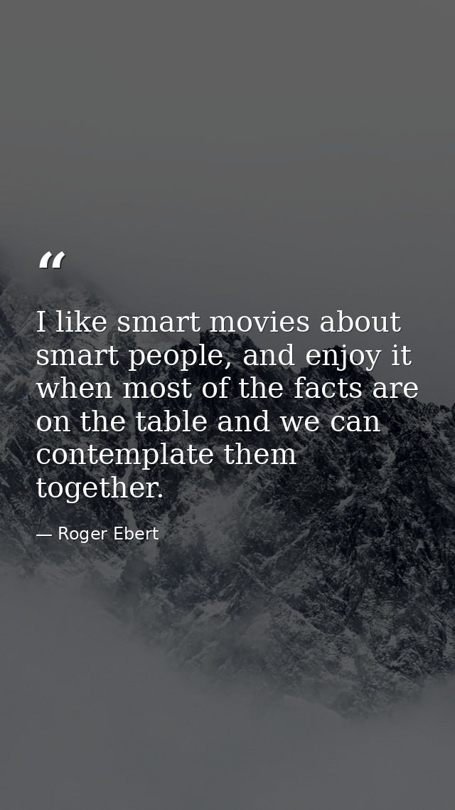 I like smart movies about smart people, and enjoy it when most of the facts are on the table and we can contemplate them — Roger Ebert
