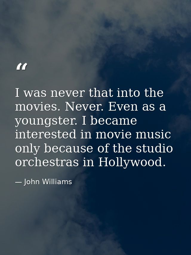I was never that into the movies. Never. Even as a youngster. I became interested in movie music only because of the stu — John Williams
