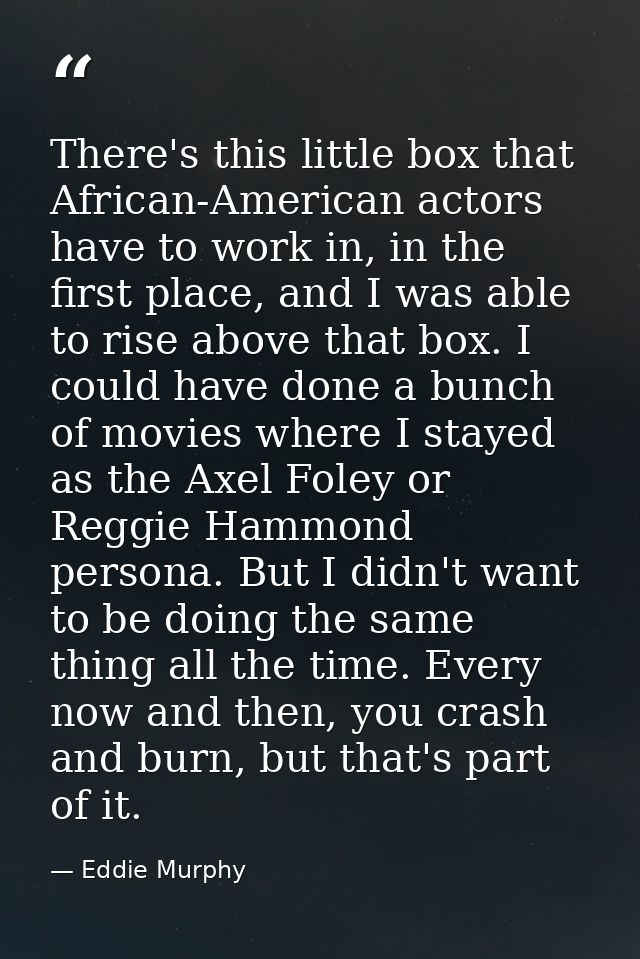 There's this little box that African-American actors have to work in, in the first place, and I was able to rise above t — Eddie Murphy