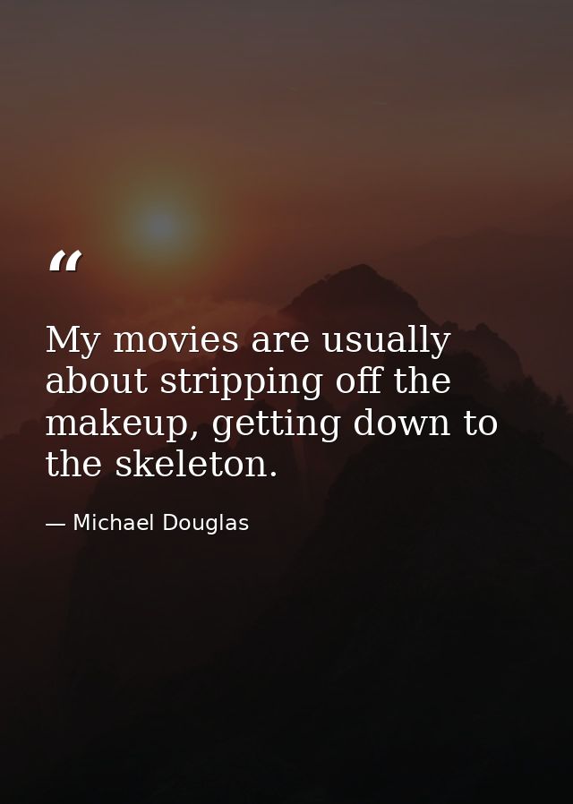 My movies are usually about stripping off the makeup, getting down to the skeleton. — Michael Douglas