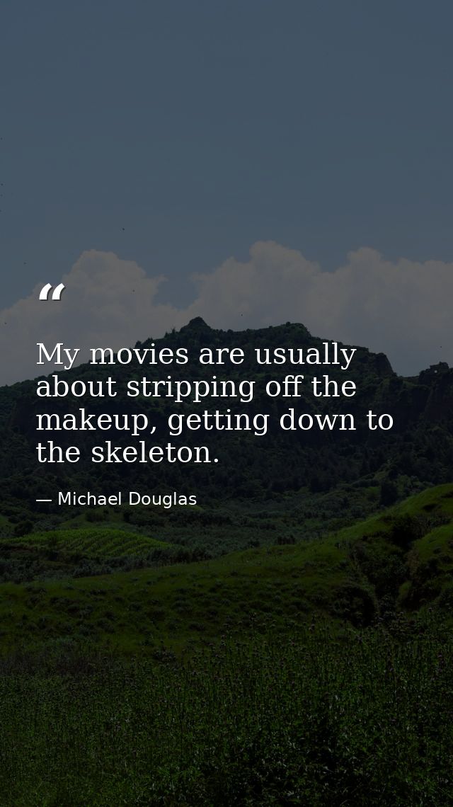 My movies are usually about stripping off the makeup, getting down to the skeleton. — Michael Douglas