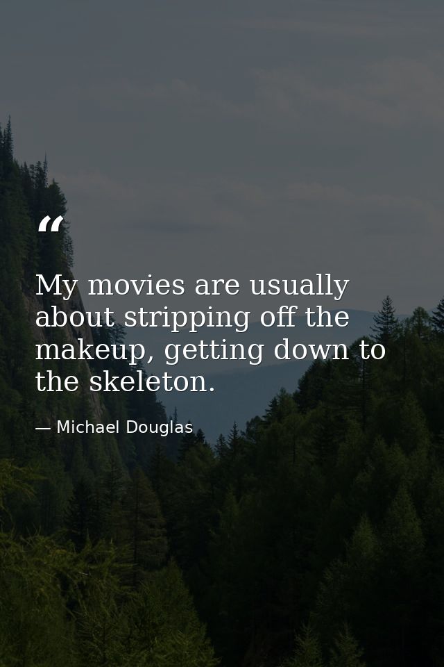 My movies are usually about stripping off the makeup, getting down to the skeleton. — Michael Douglas