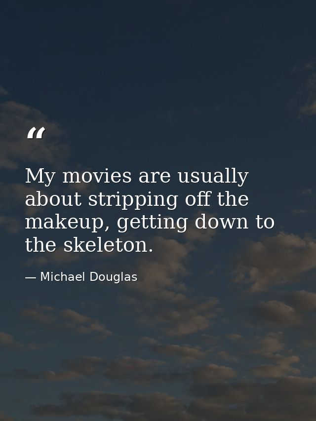 My movies are usually about stripping off the makeup, getting down to the skeleton. — Michael Douglas