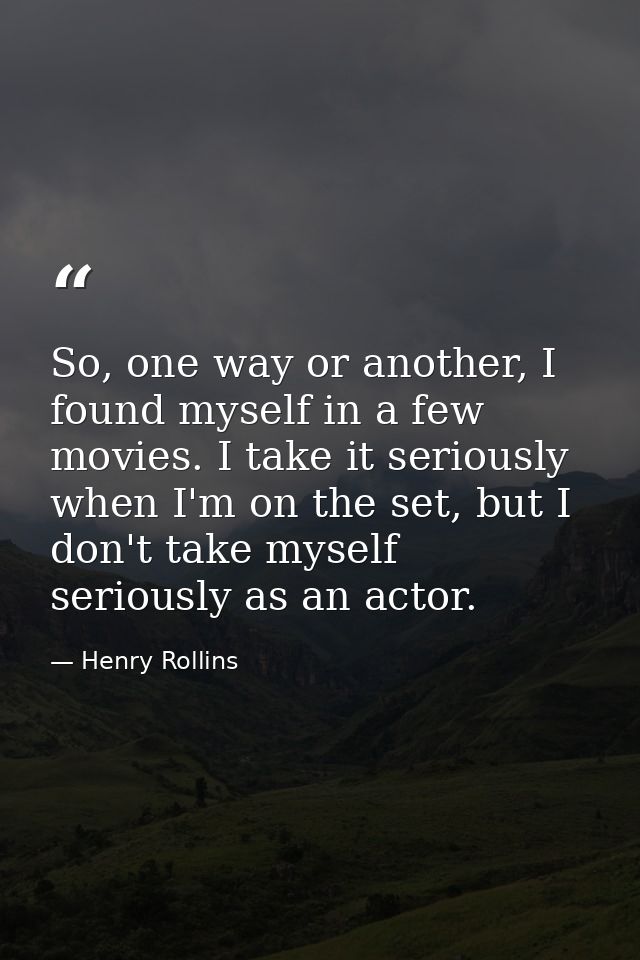 So, one way or another, I found myself in a few movies. I take it seriously when I'm on the set, but I don't take myself — Henry Rollins