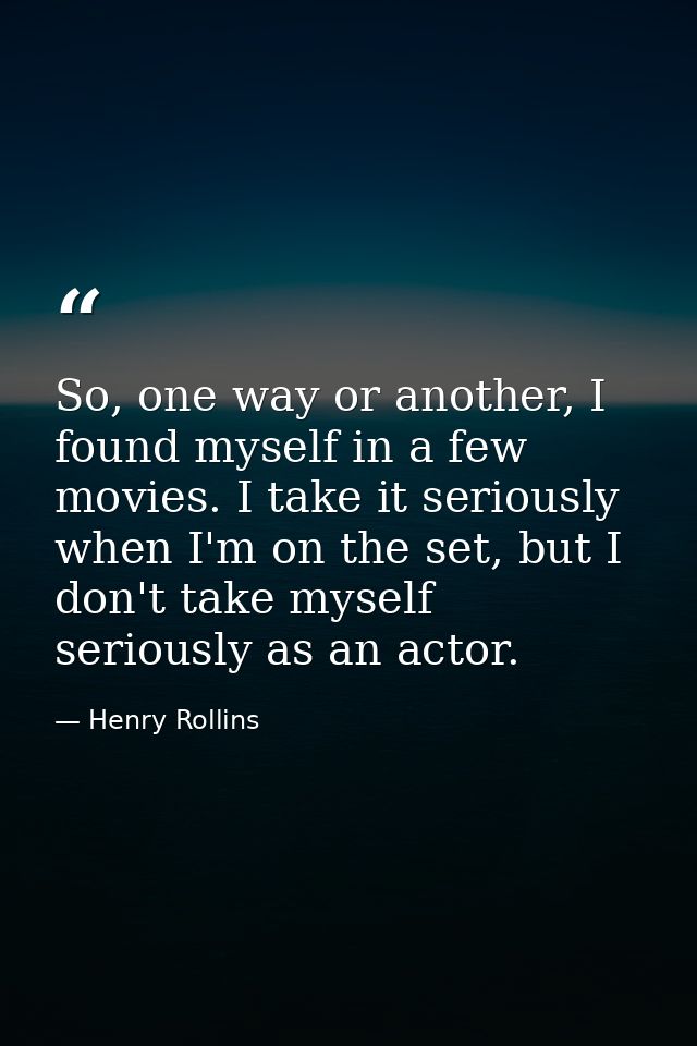 So, one way or another, I found myself in a few movies. I take it seriously when I'm on the set, but I don't take myself — Henry Rollins