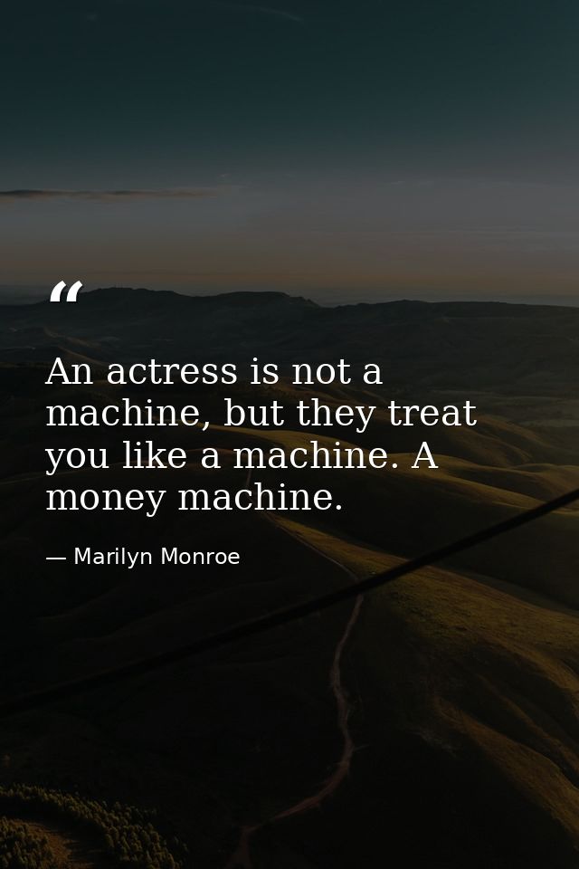 An actress is not a machine, but they treat you like a machine. A money machine. — Marilyn Monroe